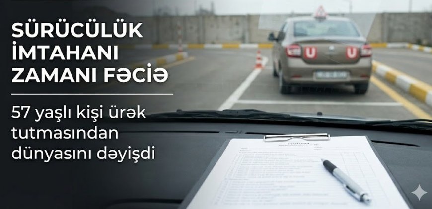 Sürücülük imtahanı zamanı  57 yaşlı kişi ürək tutmasından dünyasını dəyişdi