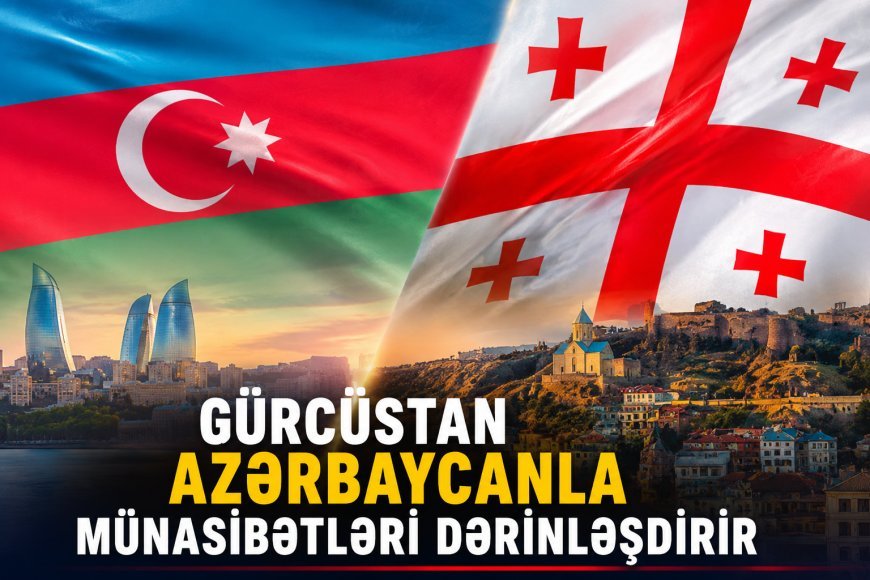 Gürcüstan Azərbaycanla münasibətləri dərinləşdirir