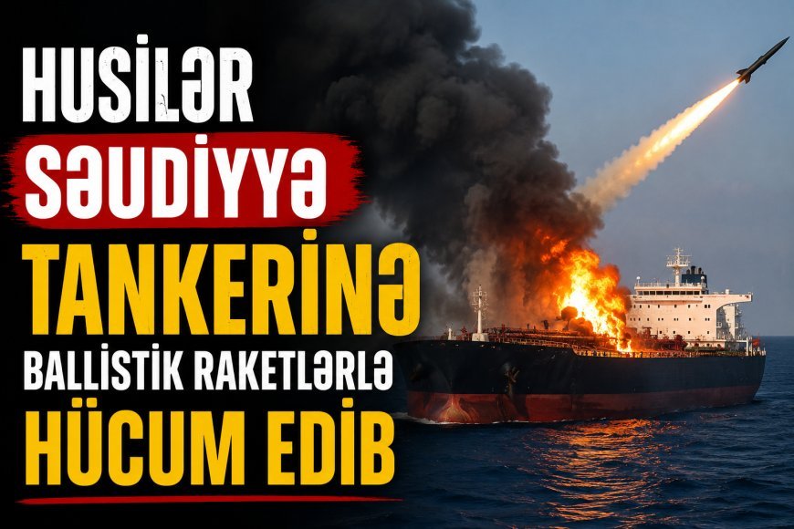 Husilər Səudiyyə tankerinə ballistik raketlərlə hücum edib