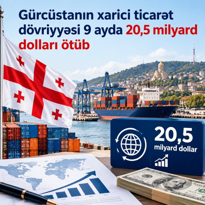 Gürcüstanın xarici ticarət dövriyyəsi 9 ayda 20,5 milyard dolları ötüb
